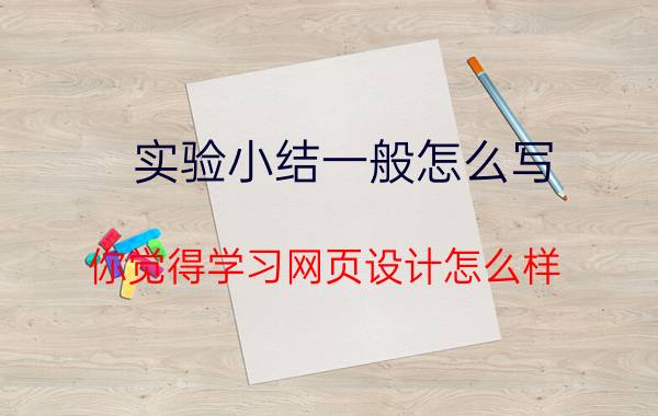 实验小结一般怎么写 你觉得学习网页设计怎么样？